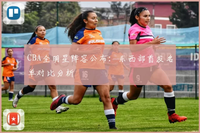 CBA全明星阵容公布:东西部首发名单对比分析