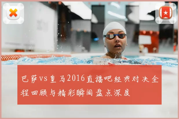 巴萨vs皇马2016直播吧经典对决全程回顾与精彩瞬间盘点深度