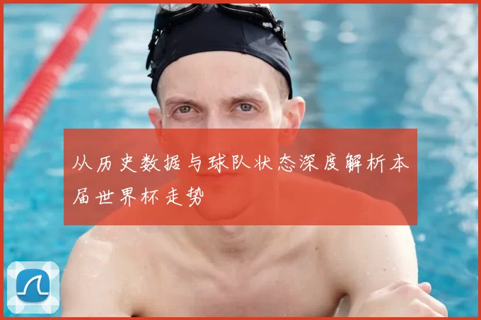从历史数据与球队状态深度解析本届世界杯走势