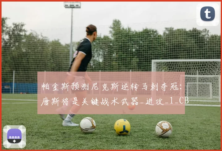 帕金斯预测尼克斯逆转马刺夺冠:唐斯将是关键战术武器_进攻_1_CBA