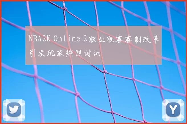 NBA2K Online 2职业联赛赛制改革引发玩家热烈讨论