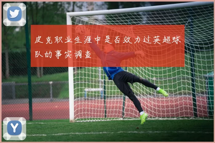 皮克职业生涯中是否效力过英超球队的事实调查