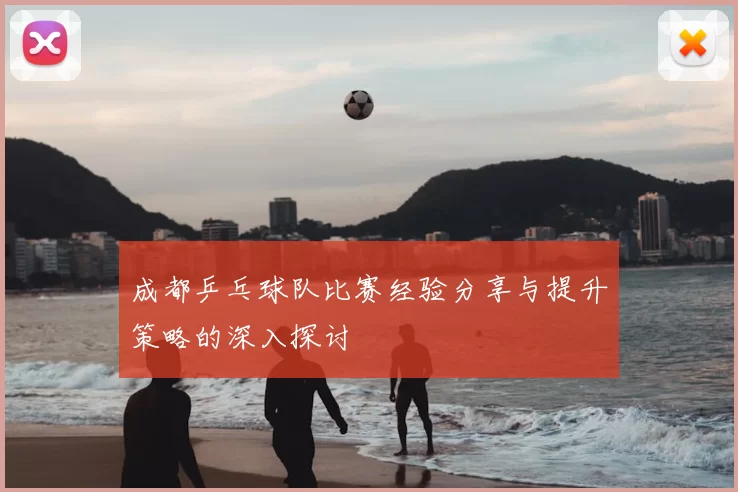 成都乒乓球队比赛经验分享与提升策略的深入探讨