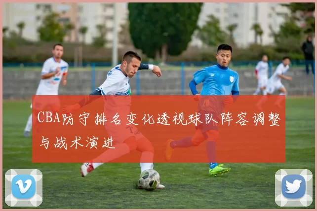 CBA防守排名变化透视球队阵容调整与战术演进