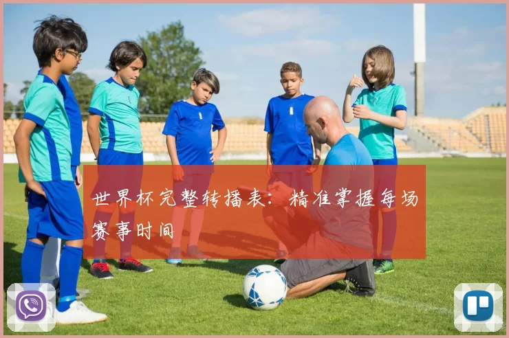 世界杯完整转播表:精准掌握每场赛事时间