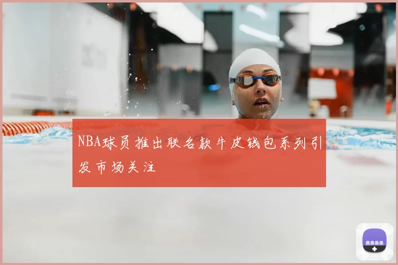NBA球员推出联名款牛皮钱包系列引发市场关注