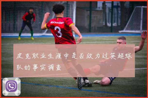 皮克职业生涯中是否效力过英超球队的事实调查
