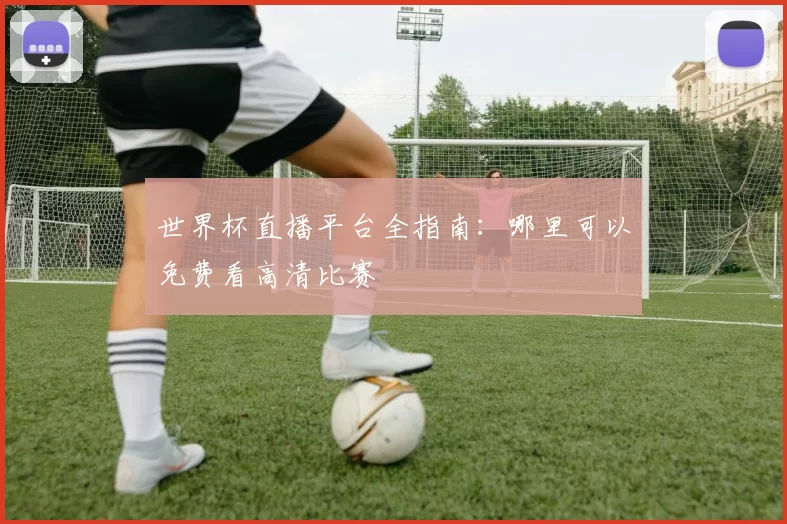 世界杯直播平台全指南:哪里可以免费看高清比赛
