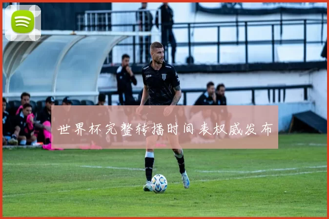 世界杯完整转播时间表权威发布