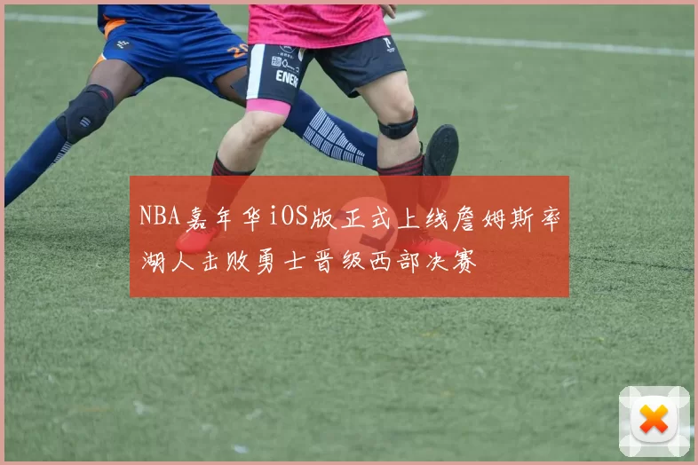 NBA嘉年华iOS版正式上线詹姆斯率湖人击败勇士晋级西部决赛