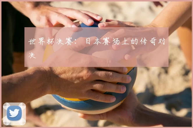 世界杯决赛:日本赛场上的传奇对决