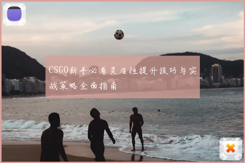 CSGO新手必看灵活性提升技巧与实战策略全面指南