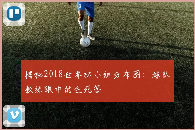 揭秘2018世界杯小组分布图：球队教练眼中的生死签