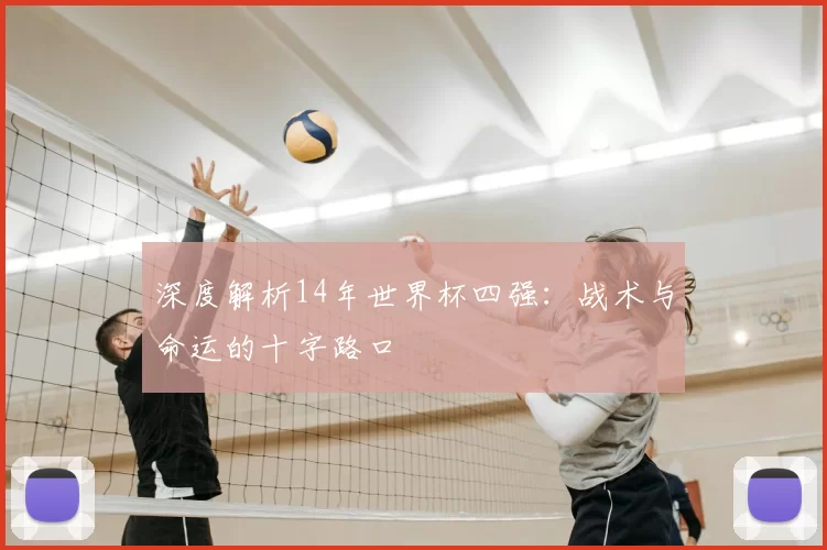 深度解析14年世界杯四强:战术与命运的十字路口
