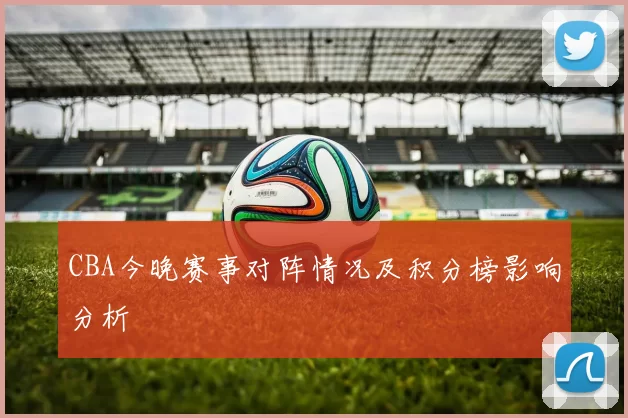 CBA今晚赛事对阵情况及积分榜影响分析