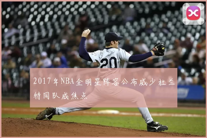 2017年NBA全明星阵容公布威少杜兰特同队成焦点