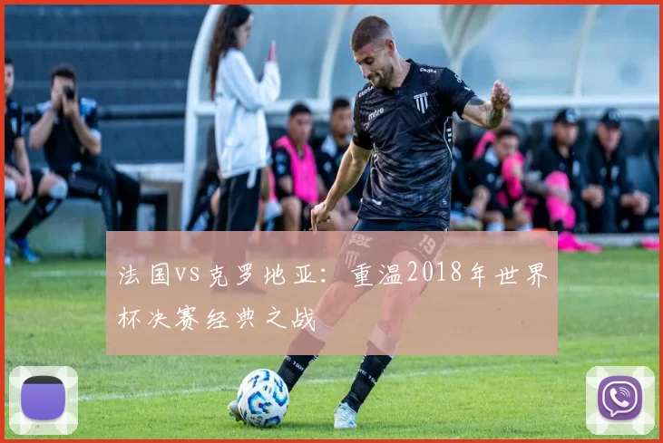 法国vs克罗地亚：重温2018年世界杯决赛经典之战