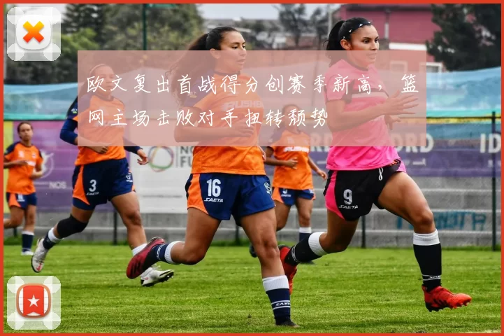 欧文复出首战得分创赛季新高,篮网主场击败对手扭转颓势