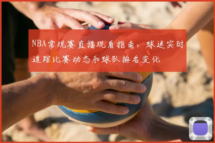 NBA常规赛直播观看指南,球迷实时追踪比赛动态和球队排名变化