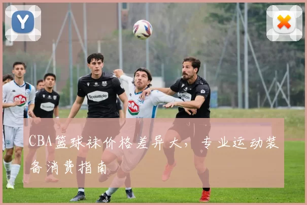 CBA篮球袜价格差异大,专业运动装备消费指南
