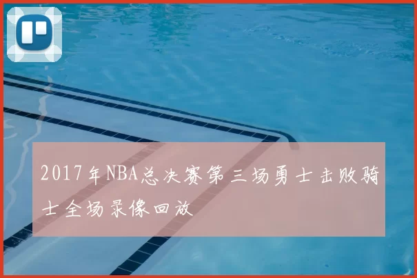 2017年NBA总决赛第三场勇士击败骑士全场录像回放