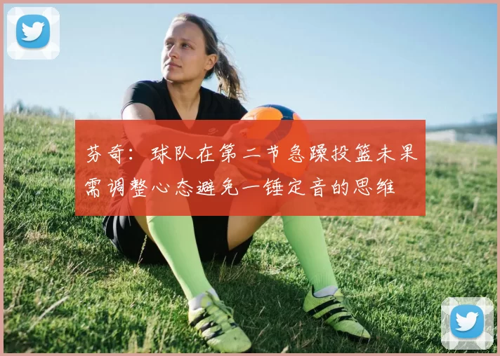 芬奇:球队在第二节急躁投篮未果需调整心态避免一锤定音的思维