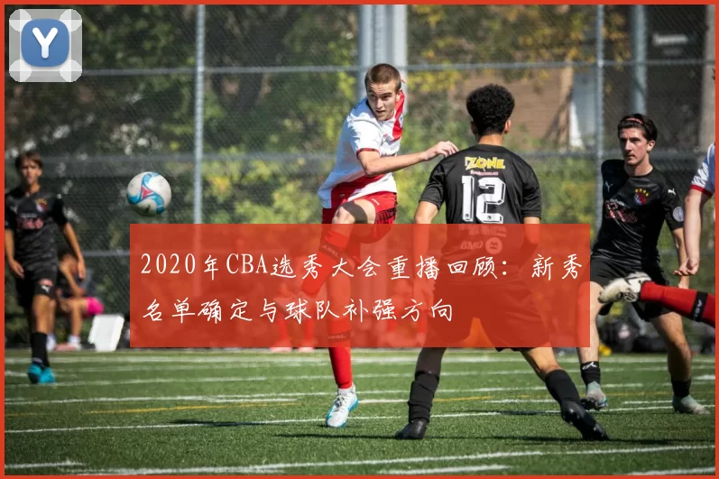 2020年CBA选秀大会重播回顾:新秀名单确定与球队补强方向