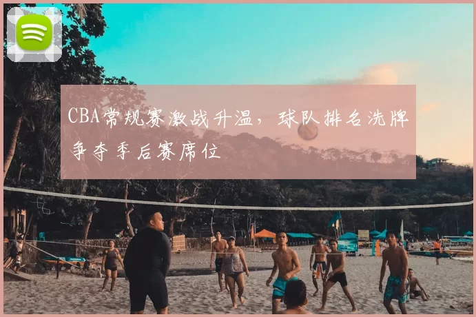 CBA常规赛激战升温,球队排名洗牌争夺季后赛席位