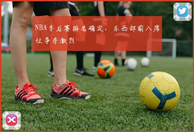 NBA季后赛排名确定,东西部前八席位争夺激烈