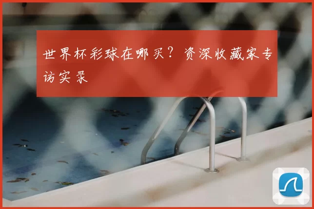 世界杯彩球在哪买?资深收藏家专访实录