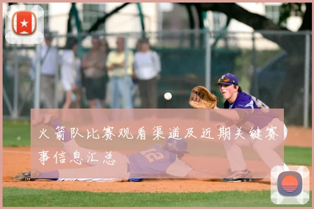 火箭队比赛观看渠道及近期关键赛事信息汇总