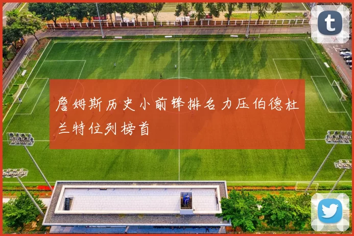 詹姆斯历史小前锋排名力压伯德杜兰特位列榜首