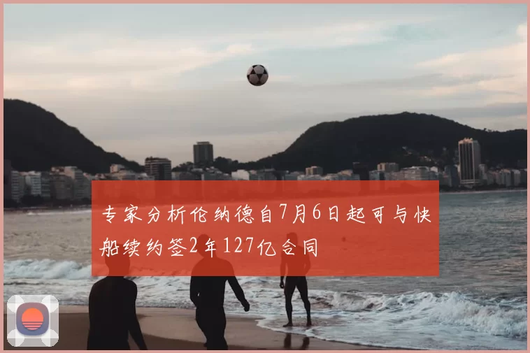 专家分析伦纳德自7月6日起可与快船续约签2年127亿合同