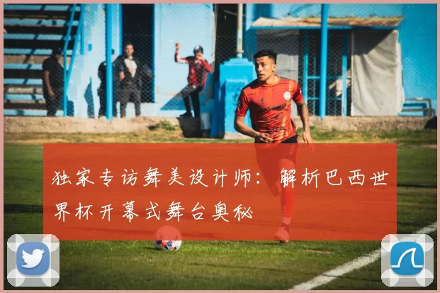 独家专访舞美设计师:解析巴西世界杯开幕式舞台奥秘