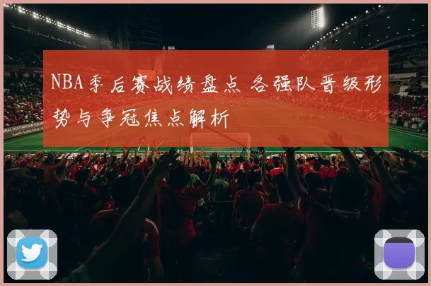 NBA季后赛战绩盘点 各强队晋级形势与争冠焦点解析
