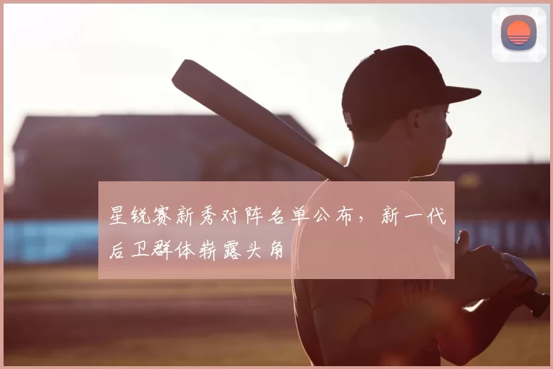星锐赛新秀对阵名单公布,新一代后卫群体崭露头角