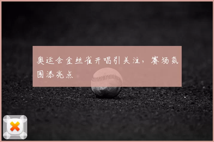 奥运会金丝雀开唱引关注,赛场氛围添亮点