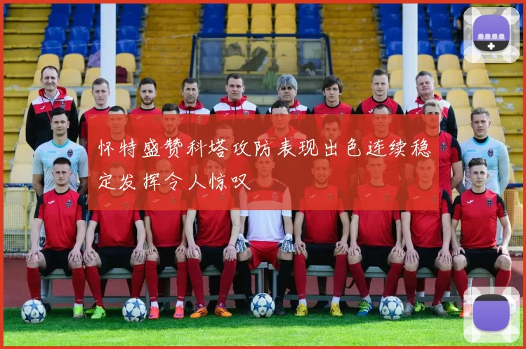 怀特盛赞科塔攻防表现出色连续稳定发挥令人惊叹