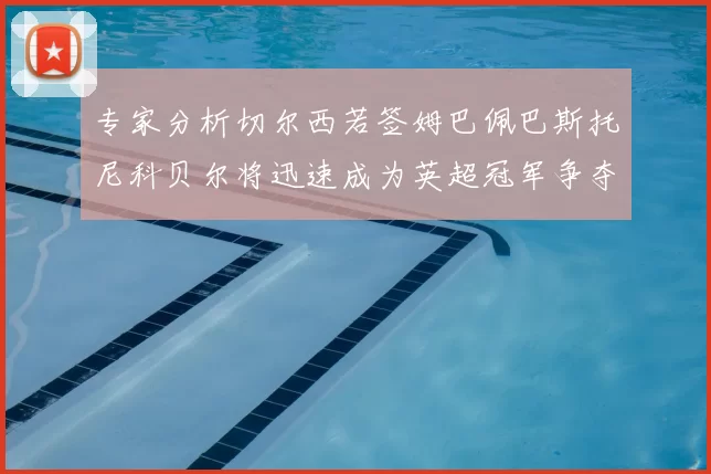 专家分析切尔西若签姆巴佩巴斯托尼科贝尔将迅速成为英超冠军争夺者