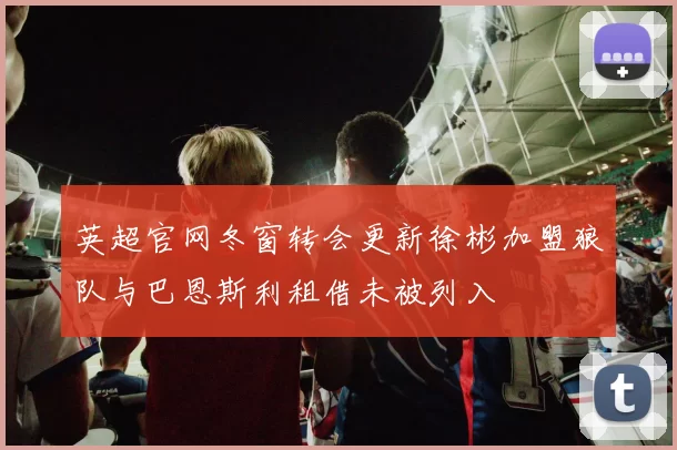 英超官网冬窗转会更新徐彬加盟狼队与巴恩斯利租借未被列入