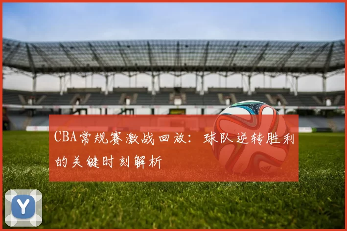 CBA常规赛激战回放:球队逆转胜利的关键时刻解析