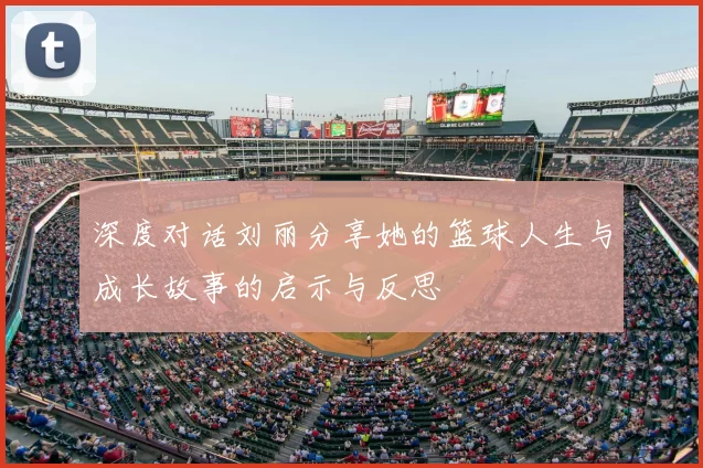 深度对话刘丽分享她的篮球人生与成长故事的启示与反思
