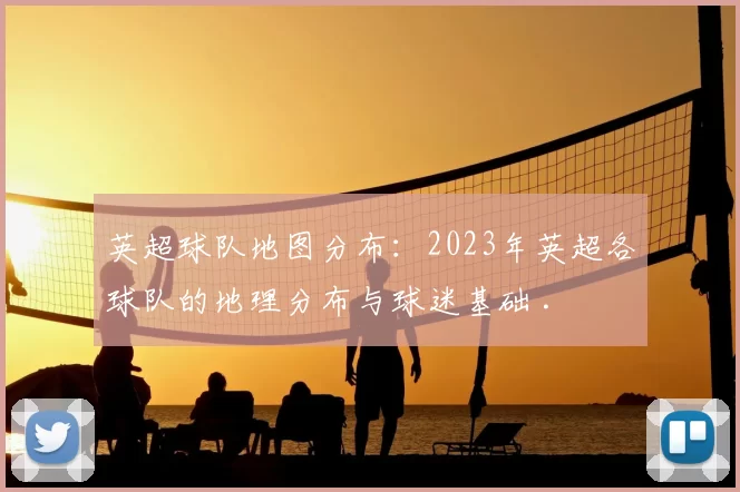 英超球队地图分布:2023年英超各球队的地理分布与球迷基础 .