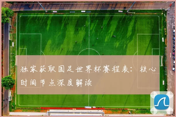 独家获取国足世界杯赛程表:核心时间节点深度解读