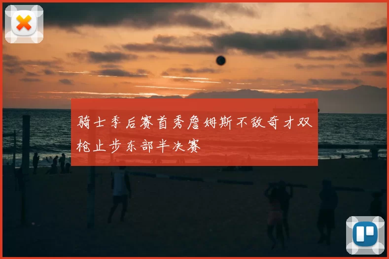 骑士季后赛首秀詹姆斯不敌奇才双枪止步东部半决赛