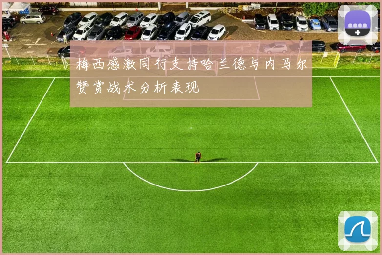 梅西感激同行支持哈兰德与内马尔赞赏战术分析表现
