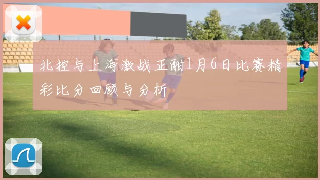 北控与上海激战正酣1月6日比赛精彩比分回顾与分析