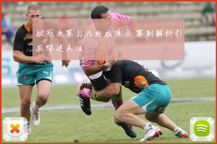 欧冠决赛打几轮成焦点 赛制解析引发球迷关注