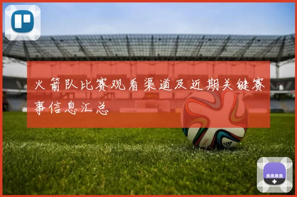 火箭队比赛观看渠道及近期关键赛事信息汇总