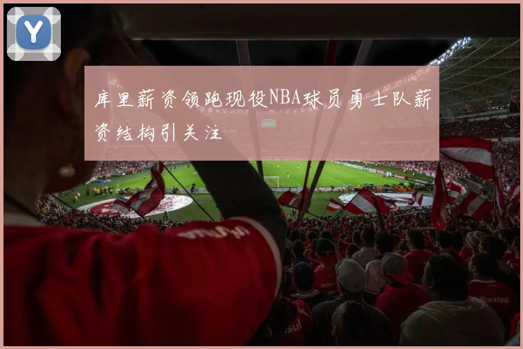 库里薪资领跑现役NBA球员勇士队薪资结构引关注